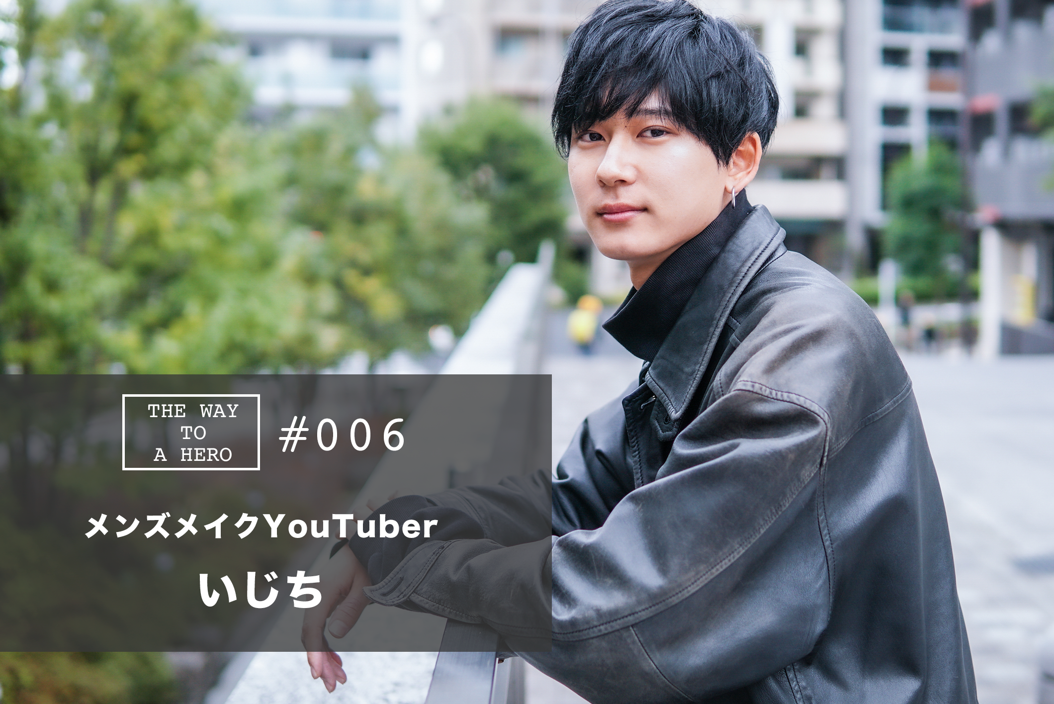 THE WAY TO A HERO - #006 いじち(メンズメイクYouTuber)