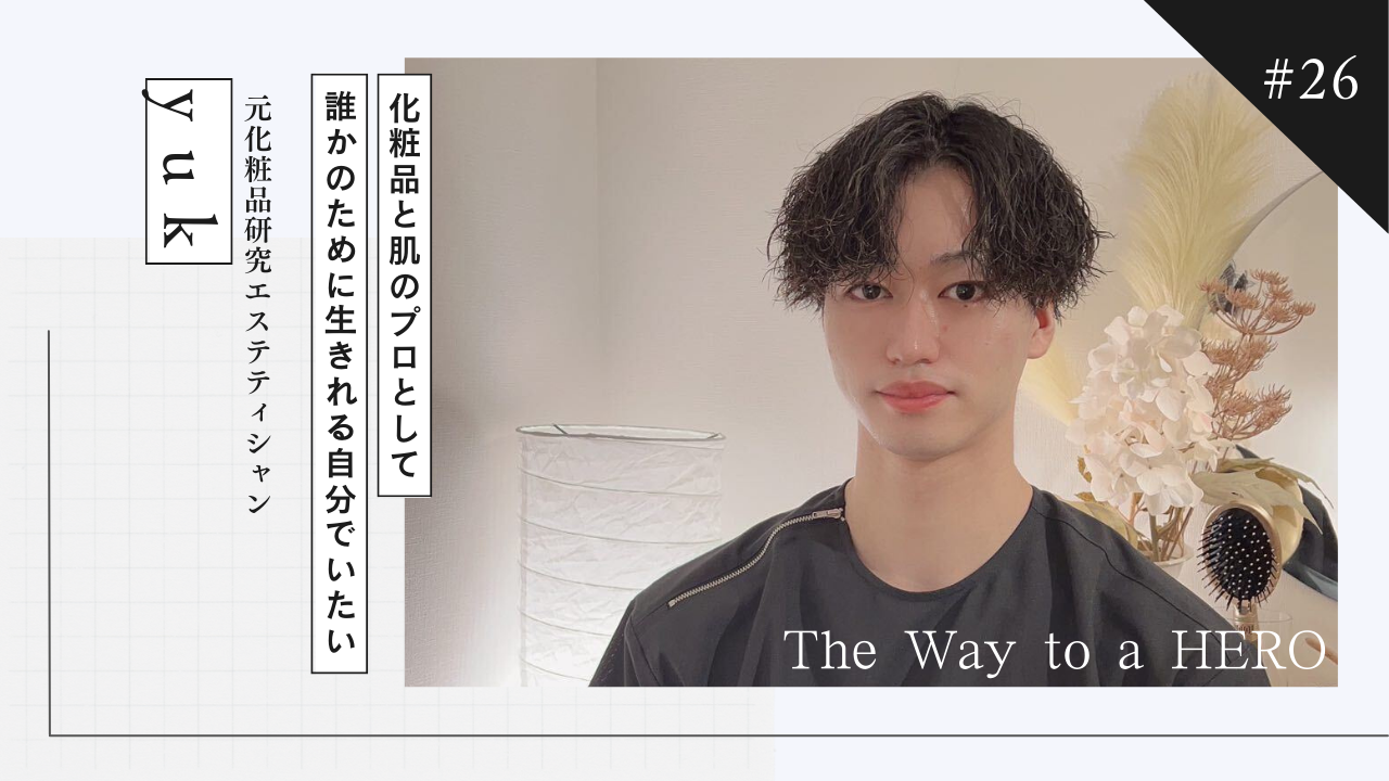 The Way to a HERO - #26 yuk(元化粧品研究エステティシャン)